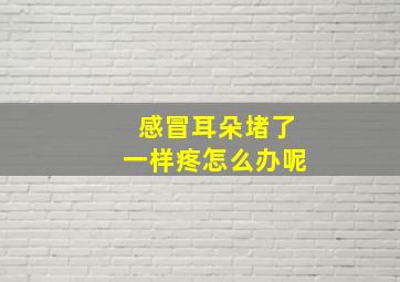 感冒耳朵堵了一样疼怎么办呢