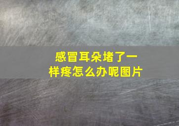 感冒耳朵堵了一样疼怎么办呢图片