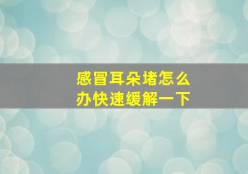 感冒耳朵堵怎么办快速缓解一下