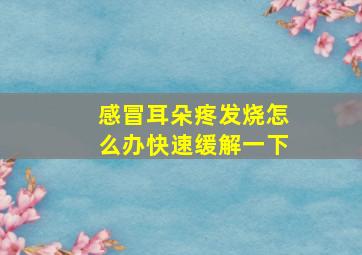 感冒耳朵疼发烧怎么办快速缓解一下