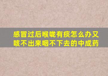 感冒过后喉咙有痰怎么办又咳不出来咽不下去的中成药