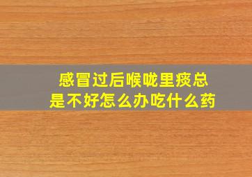 感冒过后喉咙里痰总是不好怎么办吃什么药