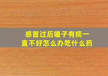 感冒过后嗓子有痰一直不好怎么办吃什么药