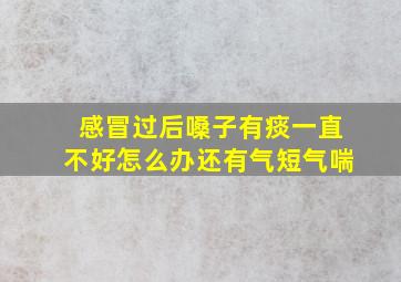 感冒过后嗓子有痰一直不好怎么办还有气短气喘