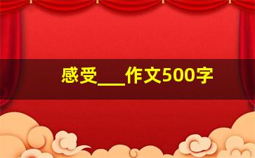 感受___作文500字