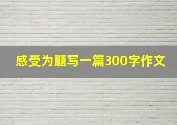 感受为题写一篇300字作文