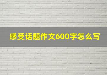 感受话题作文600字怎么写