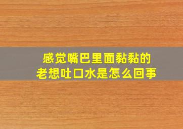 感觉嘴巴里面黏黏的老想吐口水是怎么回事