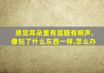 感觉耳朵里有层膜有响声,像钻了什么东西一样,怎么办