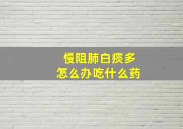 慢阻肺白痰多怎么办吃什么药