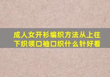 成人女开衫编织方法从上往下织领口袖口织什么针好看