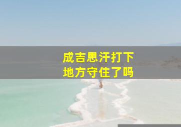 成吉思汗打下地方守住了吗