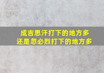 成吉思汗打下的地方多还是忽必烈打下的地方多