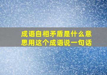 成语自相矛盾是什么意思用这个成语说一句话