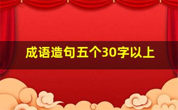 成语造句五个30字以上