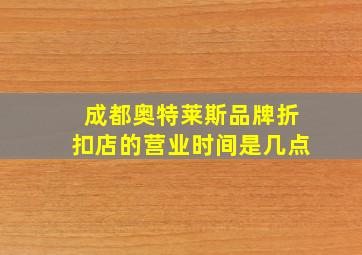 成都奥特莱斯品牌折扣店的营业时间是几点