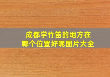 成都学竹笛的地方在哪个位置好呢图片大全