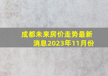 成都未来房价走势最新消息2023年11月份