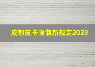 成都皮卡限制新规定2023