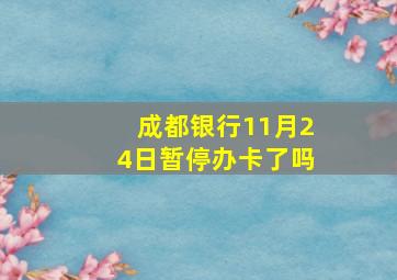 成都银行11月24日暂停办卡了吗