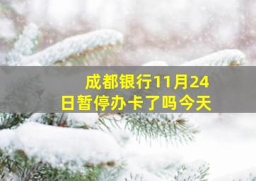 成都银行11月24日暂停办卡了吗今天