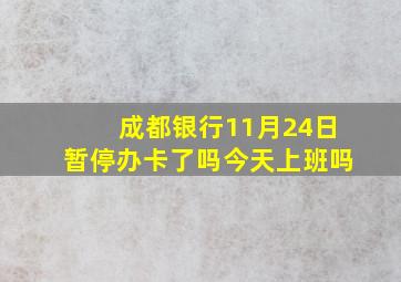 成都银行11月24日暂停办卡了吗今天上班吗