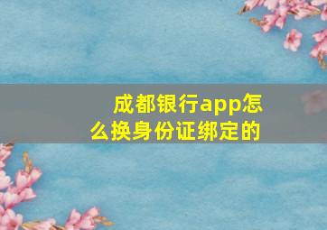 成都银行app怎么换身份证绑定的