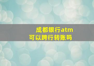 成都银行atm可以跨行转账吗