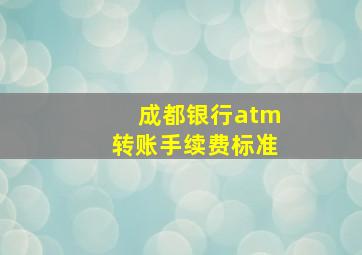 成都银行atm转账手续费标准