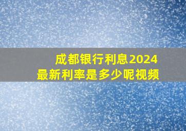 成都银行利息2024最新利率是多少呢视频