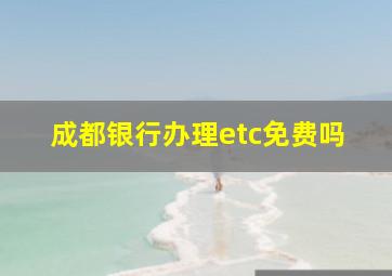 成都银行办理etc免费吗