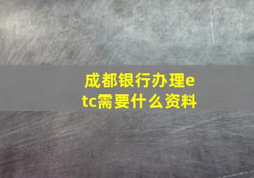 成都银行办理etc需要什么资料