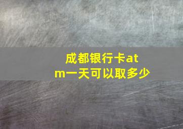 成都银行卡atm一天可以取多少