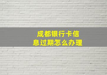 成都银行卡信息过期怎么办理