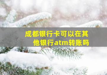 成都银行卡可以在其他银行atm转账吗