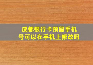 成都银行卡预留手机号可以在手机上修改吗