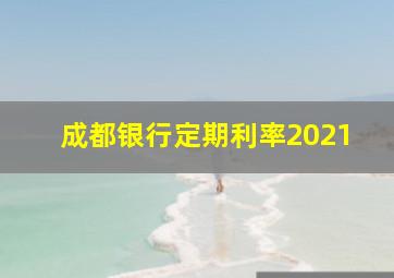 成都银行定期利率2021