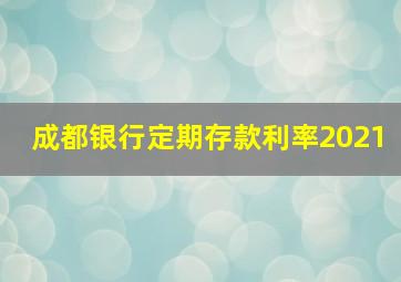 成都银行定期存款利率2021