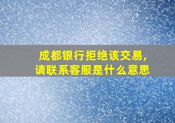 成都银行拒绝该交易,请联系客服是什么意思