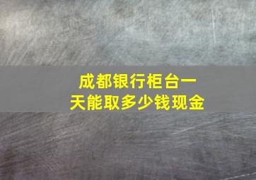 成都银行柜台一天能取多少钱现金