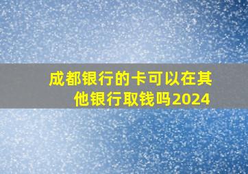 成都银行的卡可以在其他银行取钱吗2024