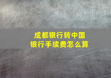 成都银行转中国银行手续费怎么算