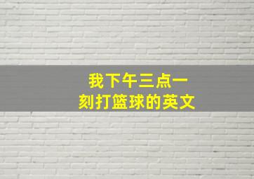 我下午三点一刻打篮球的英文