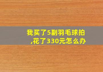 我买了5副羽毛球拍,花了330元怎么办