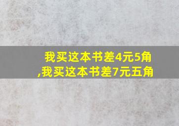 我买这本书差4元5角,我买这本书差7元五角