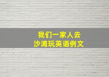 我们一家人去沙滩玩英语例文