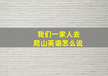 我们一家人去爬山英语怎么说