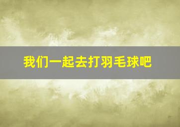 我们一起去打羽毛球吧