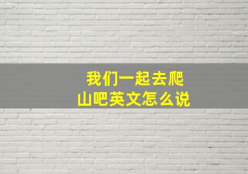 我们一起去爬山吧英文怎么说