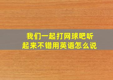 我们一起打网球吧听起来不错用英语怎么说